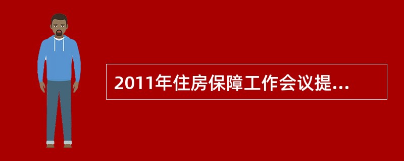 2011年住房保障工作会议提出，今年北京住房保障的工作目标是：保障性住房建设用地