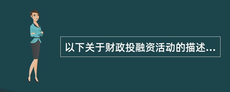 以下关于财政投融资活动的描述，不正确的是（）。