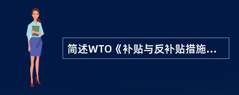 简述WTO《补贴与反补贴措施协议》中“补贴”的具体特征。