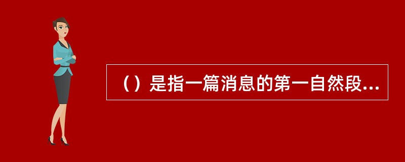 （）是指一篇消息的第一自然段或第一句话。它是用简明生动的文字，写出消息中最主要、