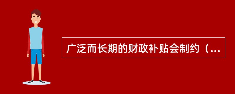 广泛而长期的财政补贴会制约（）。