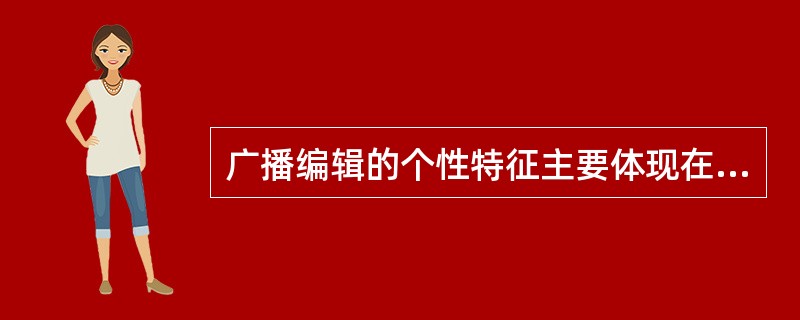 广播编辑的个性特征主要体现在（）。