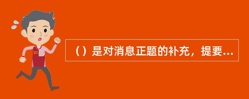 （）是对消息正题的补充，提要地标明消息的内容或所报道的事件的结果。