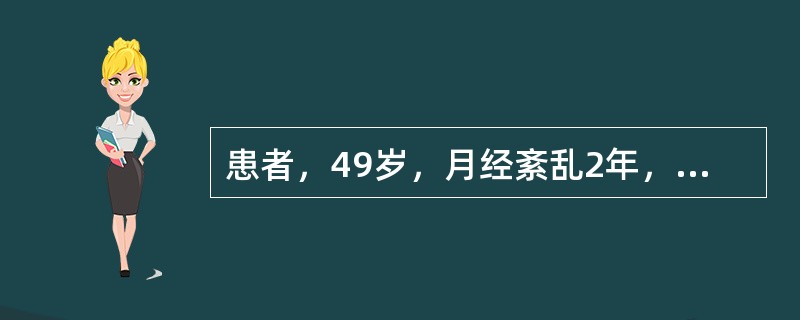 患者，49岁，月经紊乱2年，近期月经周期为30～41天，经期长短不一，量多，基础