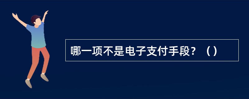 哪一项不是电子支付手段？（）