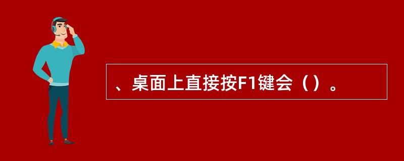、桌面上直接按F1键会（）。