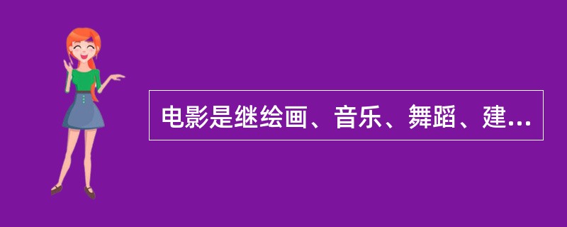 电影是继绘画、音乐、舞蹈、建筑、戏剧、雕塑等艺术业已走向成熟之后才问世的一种新兴