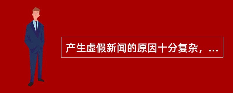 产生虚假新闻的原因十分复杂，归纳起来主要有（）。