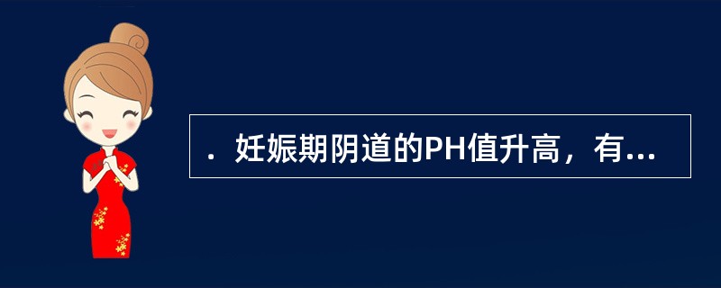 ．妊娠期阴道的PH值升高，有利于防止细菌感染。