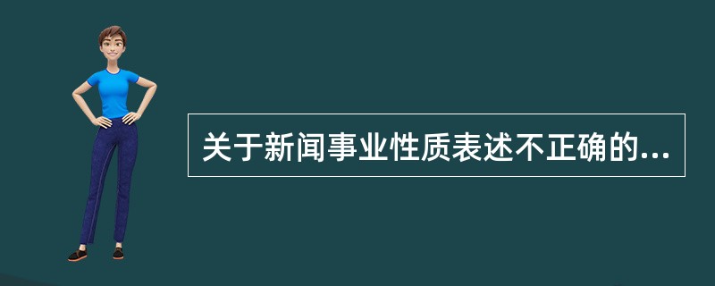 关于新闻事业性质表述不正确的是（）。