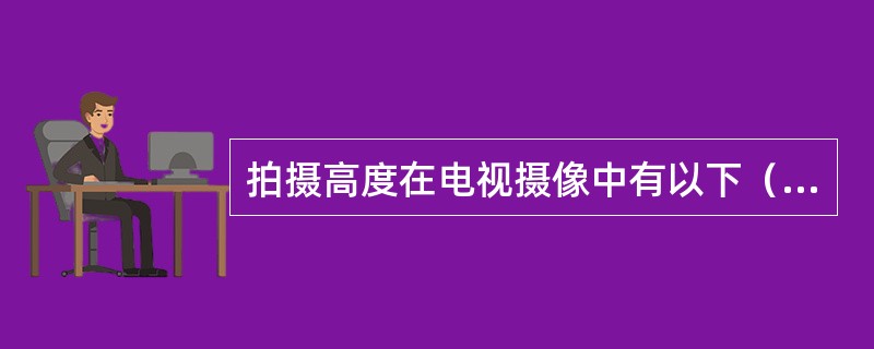 拍摄高度在电视摄像中有以下（）情况。