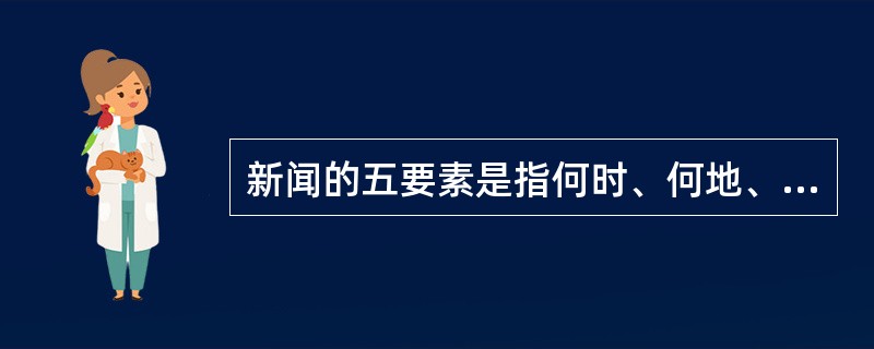 新闻的五要素是指何时、何地、何人、何事、（）。