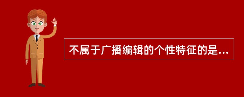 不属于广播编辑的个性特征的是（）。