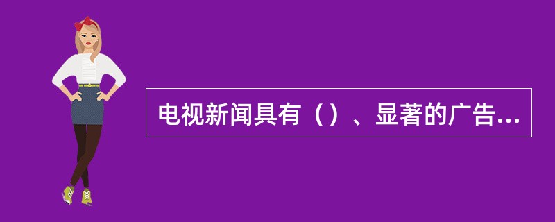 电视新闻具有（）、显著的广告效益等传播优势。