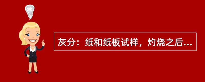 灰分：纸和纸板试样，灼烧之后的（）与（）之比。