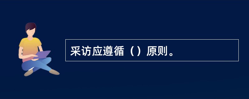 采访应遵循（）原则。
