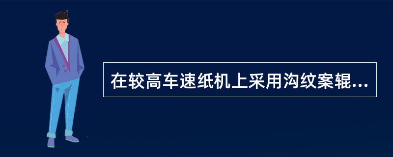 在较高车速纸机上采用沟纹案辊，是因为其脱水能力比普通案辊强。