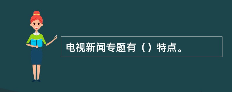 电视新闻专题有（）特点。