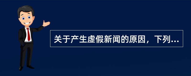 关于产生虚假新闻的原因，下列说法不正确的是（）。