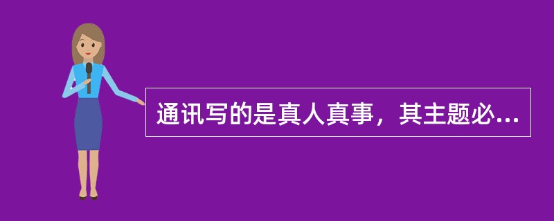 通讯写的是真人真事，其主题必须从实际生活中提炼而来，不能随意“拔高”，更不能虚构