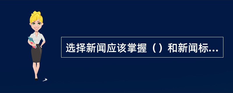 选择新闻应该掌握（）和新闻标准。