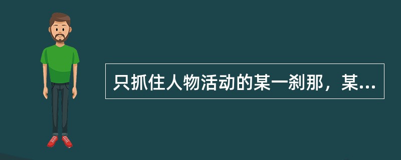 只抓住人物活动的某一刹那，某一镜头，人物性格的某一特点是（）的写法。