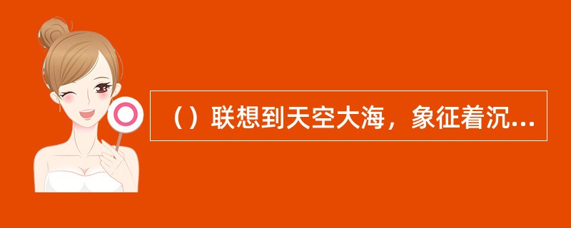 （）联想到天空大海，象征着沉静、广远、冷静、理智。