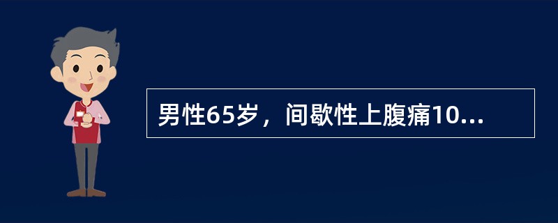 男性65岁，间歇性上腹痛10年，持续并加重半年，进食后明显，伴纳差、腹胀、腹泻。