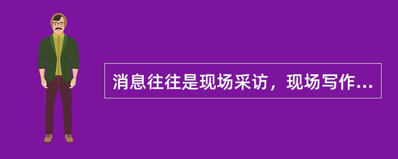 消息往往是现场采访，现场写作，现场发稿。