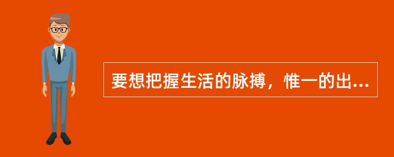要想把握生活的脉搏，惟一的出路是（）。