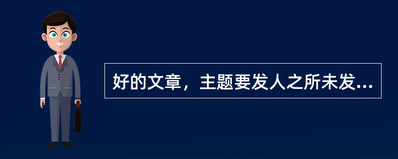 好的文章，主题要发人之所未发，道人之所不道。这反映了写作学对于文章主题的要求是（