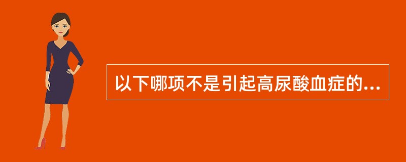 以下哪项不是引起高尿酸血症的原因（）