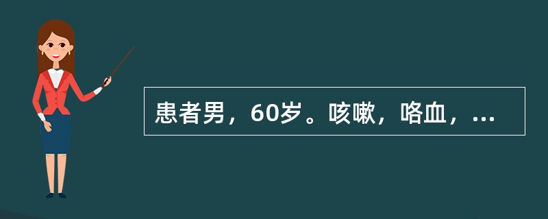 患者男，60岁。咳嗽，咯血，体重减轻两个月。吸烟史40年，每天1包。1个月前胸部