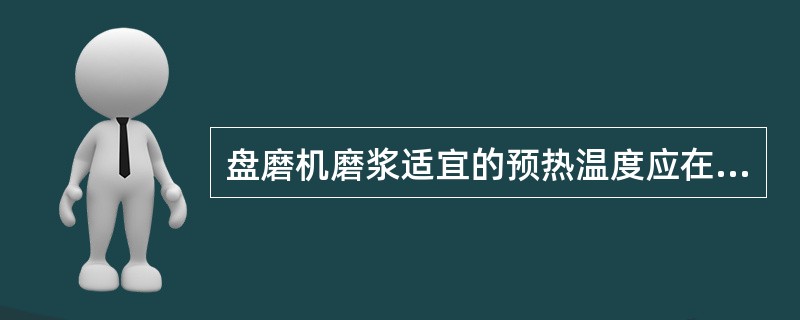 盘磨机磨浆适宜的预热温度应在（）度范围