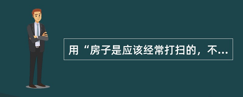 用“房子是应该经常打扫的，不打扫就会积满了灰尘”，来论证批评与自我批评的重要。这