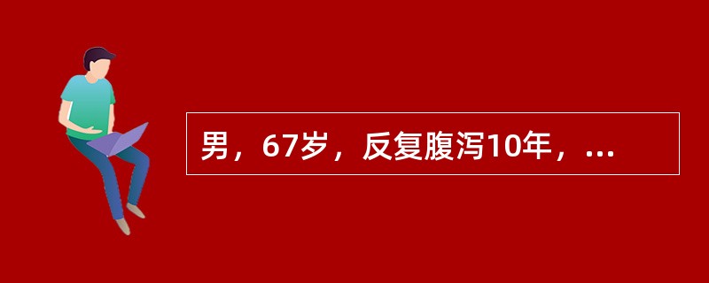 男，67岁，反复腹泻10年，多于饭后或晨起发作，每日5～6次／日，近日大便带血，