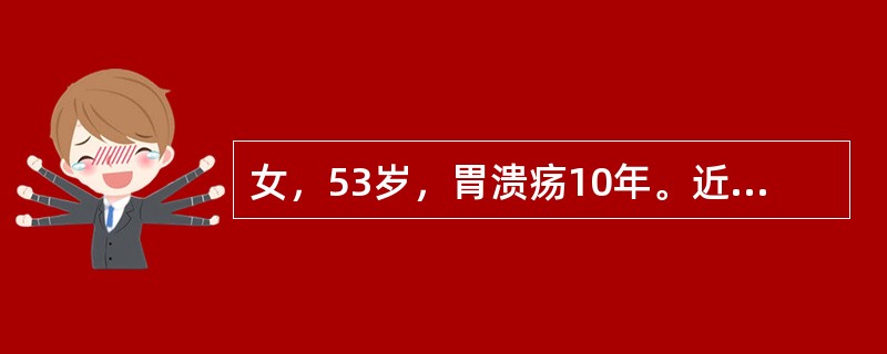 女，53岁，胃溃疡10年。近5个月上腹痛变为无规律，恶心、腹胀、食欲减退，钡餐造