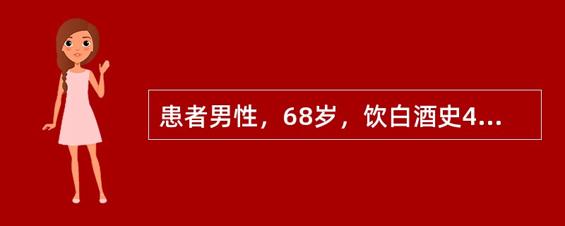 患者男性，68岁，饮白酒史45年，日约500g，糖尿病史15年，高血压病史12年