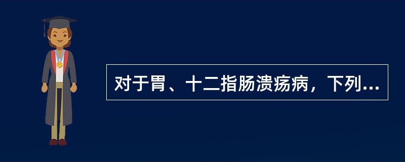 对于胃、十二指肠溃疡病，下列哪项叙述不正确（）