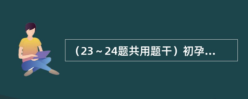 （23～24题共用题干）初孕妇，36岁，孕37周，因头痛、眼花及下肢浮肿3天，突