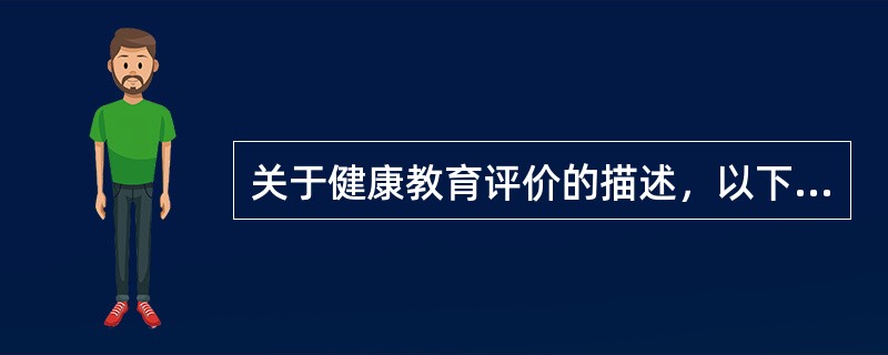 关于健康教育评价的描述，以下错误的是（）