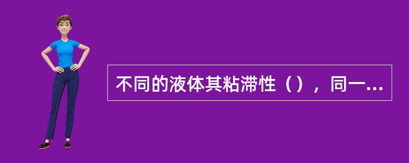 不同的液体其粘滞性（），同一种液体的粘滞性具有随温度（）而降低的特性。