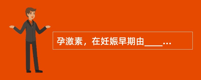 孕激素，在妊娠早期由_____产生，自妊娠8～10周由_____产生。