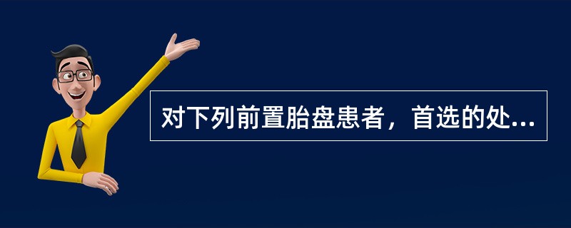 对下列前置胎盘患者，首选的处理是什么?36岁初孕，38周妊娠，B超提示低置胎盘，