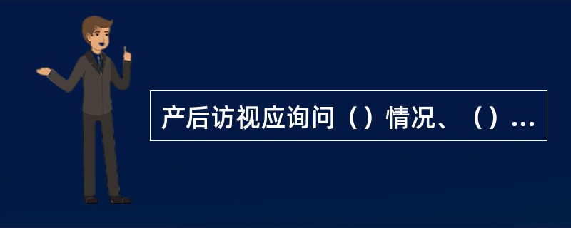 产后访视应询问（）情况、（）情况、（）情况及（）情况。