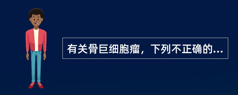 有关骨巨细胞瘤，下列不正确的是()