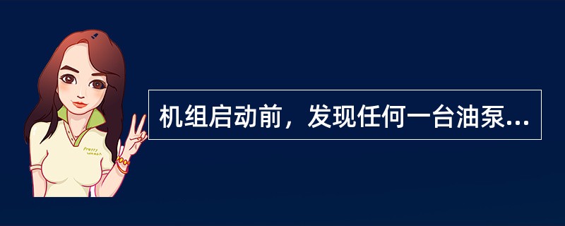 机组启动前，发现任何一台油泵或其自启动装置有故障时，应该（）