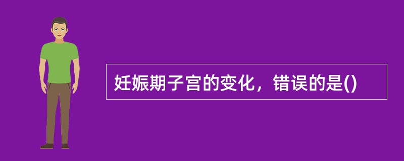 妊娠期子宫的变化，错误的是()