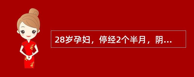 28岁孕妇，停经2个半月，阴道少量流血7天，伴下腹隐隐作痛就诊。查体：阴道少量积