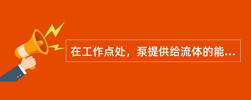 在工作点处，泵提供给流体的能量与流体在管路系统中流动所需的能量关系为（）。